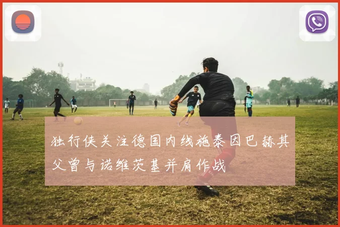 独行侠关注德国内线施泰因巴赫其父曾与诺维茨基并肩作战
