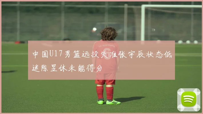 中国U17男篮远投失准张宇辰状态低迷陈昱休未能得分