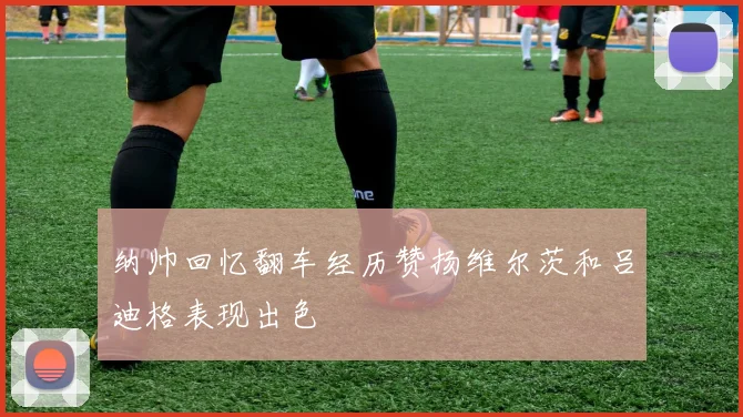 纳帅回忆翻车经历赞扬维尔茨和吕迪格表现出色