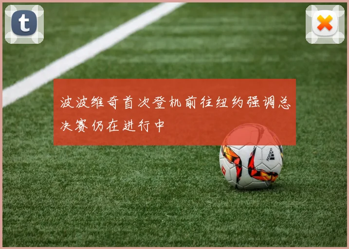 波波维奇首次登机前往纽约强调总决赛仍在进行中