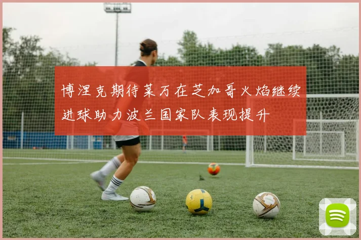博涅克期待莱万在芝加哥火焰继续进球助力波兰国家队表现提升
