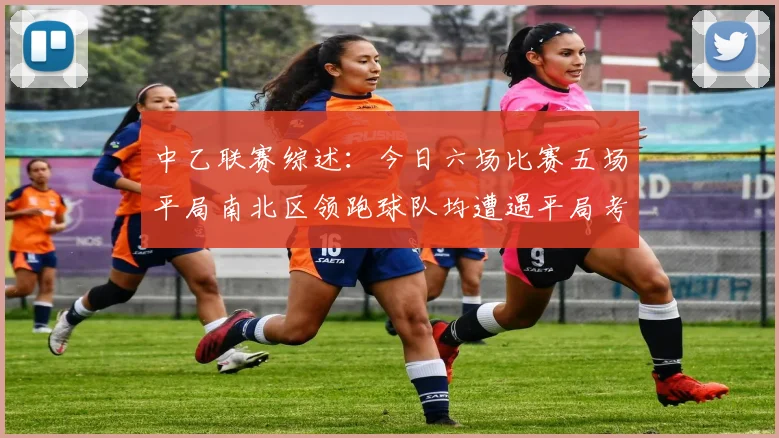 中乙联赛综述：今日六场比赛五场平局南北区领跑球队均遭遇平局考验