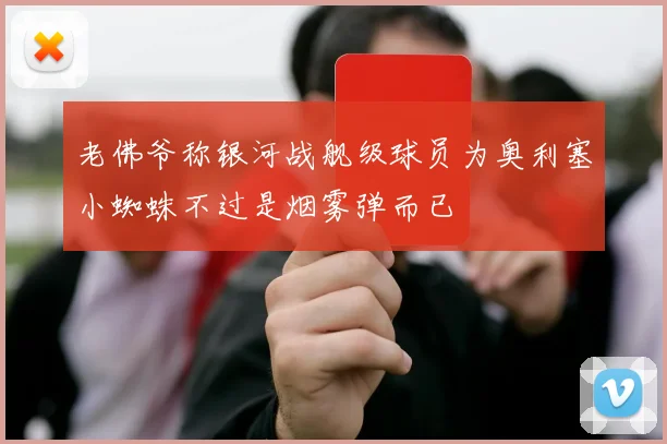 老佛爷称银河战舰级球员为奥利塞小蜘蛛不过是烟雾弹而已