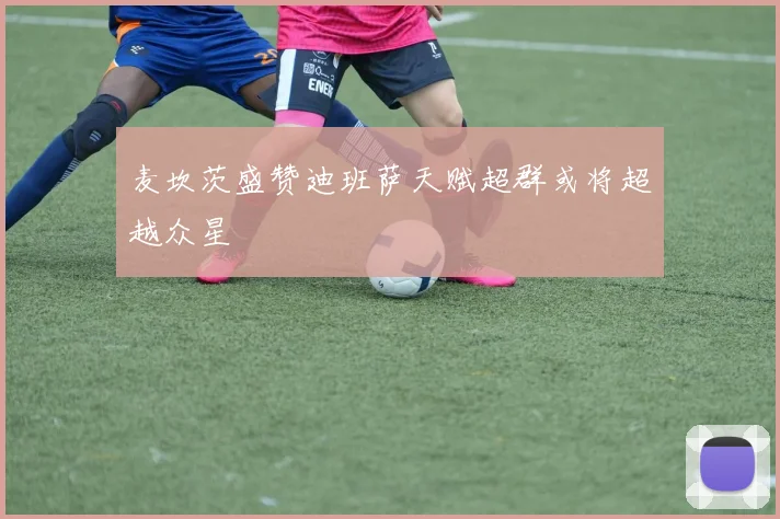 麦坎茨盛赞迪班萨天赋超群或将超越众星