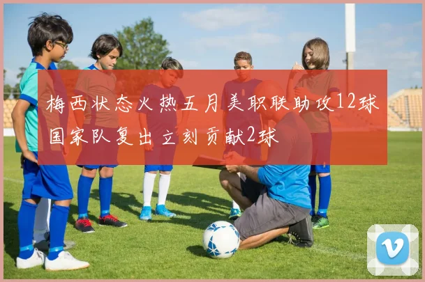 梅西状态火热五月美职联助攻12球国家队复出立刻贡献2球