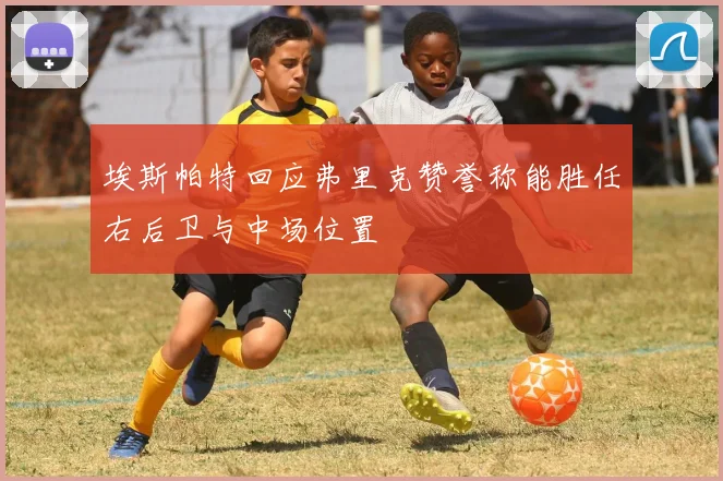 埃斯帕特回应弗里克赞誉称能胜任右后卫与中场位置