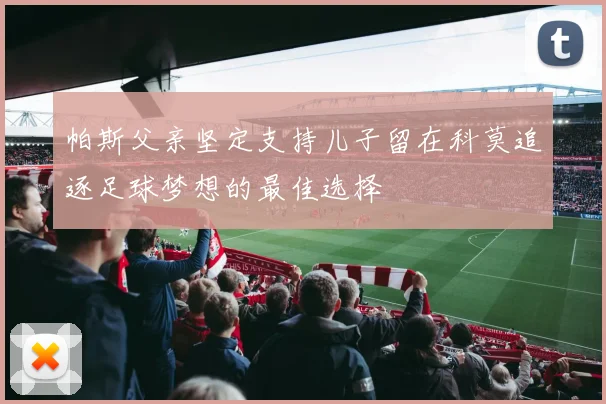 帕斯父亲坚定支持儿子留在科莫追逐足球梦想的最佳选择