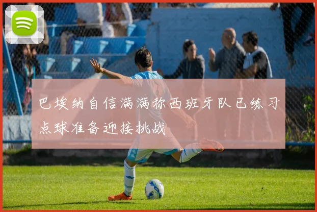 巴埃纳自信满满称西班牙队已练习点球准备迎接挑战