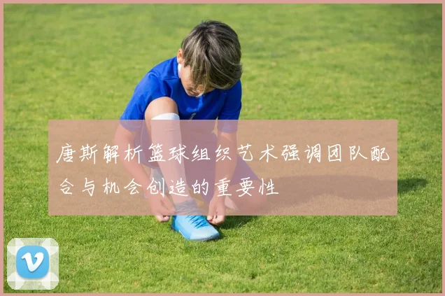 唐斯解析篮球组织艺术强调团队配合与机会创造的重要性